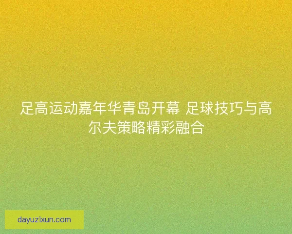 足高运动嘉年华青岛开幕 足球技巧与高尔夫策略精彩融合 足高运动嘉年华青岛开幕 足球技巧与高尔夫策略精彩融合