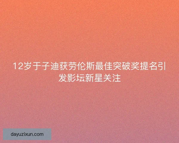 12岁于子迪获劳伦斯最佳突破奖提名引发影坛新星关注