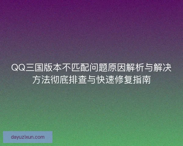 QQ三国版本不匹配问题原因解析与解决方法彻底排查与快速修复指南