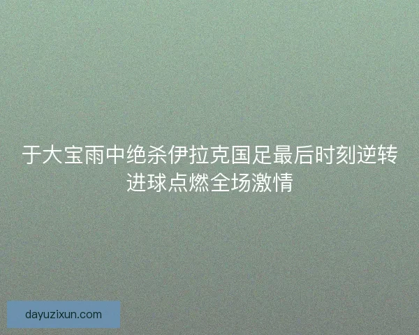 于大宝雨中绝杀伊拉克国足最后时刻逆转进球点燃全场激情