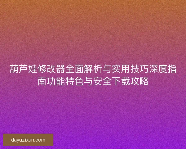 葫芦娃修改器全面解析与实用技巧深度指南功能特色与安全下载攻略