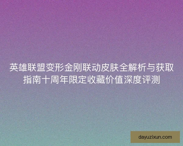 英雄联盟变形金刚联动皮肤全解析与获取指南十周年限定收藏价值深度评测
