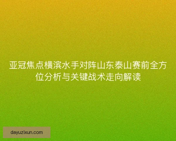 亚冠焦点横滨水手对阵山东泰山赛前全方位分析与关键战术走向解读
