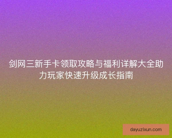 剑网三新手卡领取攻略与福利详解大全助力玩家快速升级成长指南