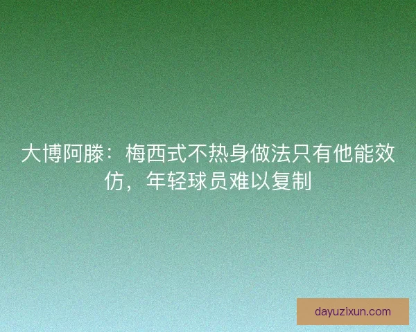 大博阿滕：梅西式不热身做法只有他能效仿，年轻球员难以复制