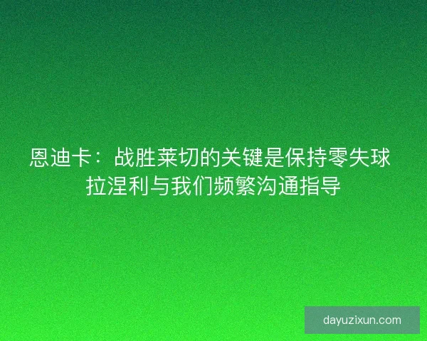 恩迪卡:战胜莱切的关键是保持零失球 拉涅利与我们频繁沟通指导 恩迪卡:战胜莱切的关键是保持零失球 拉涅利与我们频繁沟通指导