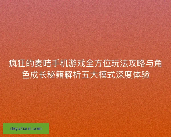 疯狂的麦咭手机游戏全方位玩法攻略与角色成长秘籍解析五大模式深度体验