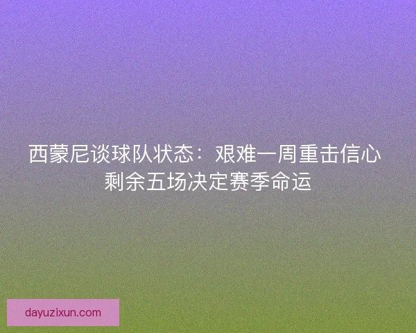 西蒙尼谈球队状态:艰难一周重击信心 剩余五场决定赛季命运 西蒙尼谈球队状态:艰难一周重击信心 剩余五场决定赛季命运