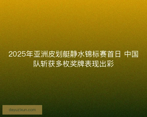 2025年亚洲皮划艇静水锦标赛首日 中国队斩获多枚奖牌表现出彩 2025年亚洲皮划艇静水锦标赛首日 中国队斩获多枚奖牌表现出彩