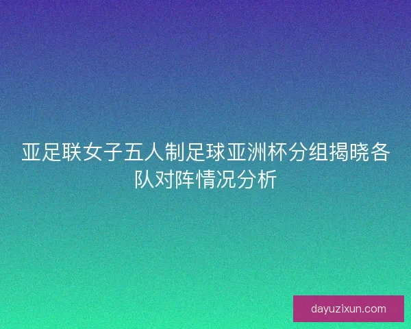 亚足联女子五人制足球亚洲杯分组揭晓各队对阵情况分析