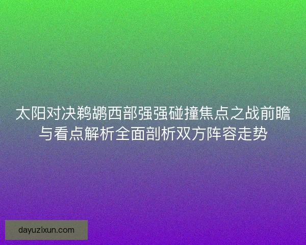 太阳对决鹈鹕西部强强碰撞焦点之战前瞻与看点解析全面剖析双方阵容走势 太阳对决鹈鹕西部强强碰撞焦点之战前瞻与看点解析全面剖析双方阵容走势