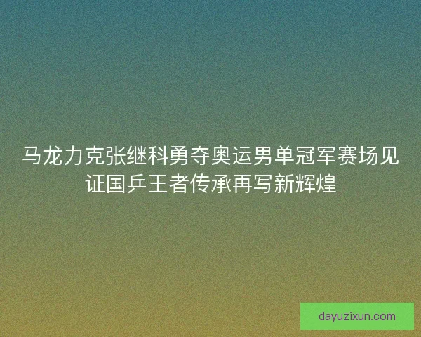 马龙力克张继科勇夺奥运男单冠军赛场见证国乒王者传承再写新辉煌 马龙力克张继科勇夺奥运男单冠军赛场见证国乒王者传承再写新辉煌