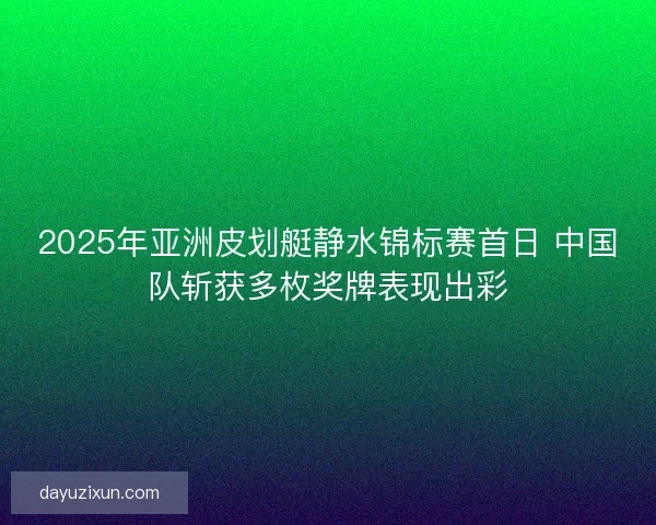 2025年亚洲皮划艇静水锦标赛首日 中国队斩获多枚奖牌表现出彩