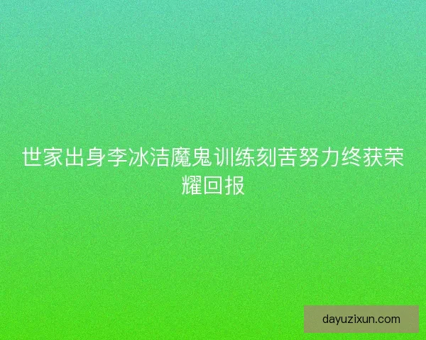 世家出身李冰洁魔鬼训练刻苦努力终获荣耀回报