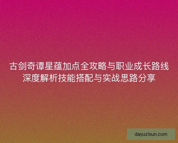 古剑奇谭星蕴加点全攻略与职业成长路线深度解析技能搭配与实战思路分享