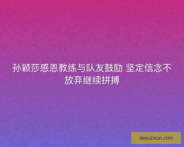 孙颖莎感恩教练与队友鼓励 坚定信念不放弃继续拼搏 孙颖莎感恩教练与队友鼓励 坚定信念不放弃继续拼搏
