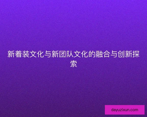 新着装文化与新团队文化的融合与创新探索 新着装文化与新团队文化的融合与创新探索