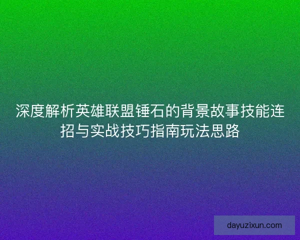 深度解析英雄联盟锤石的背景故事技能连招与实战技巧指南玩法思路 深度解析英雄联盟锤石的背景故事技能连招与实战技巧指南玩法思路