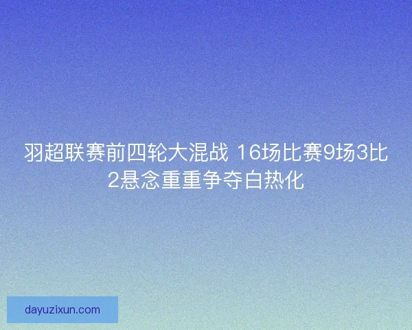 羽超联赛前四轮大混战 16场比赛9场3比2悬念重重争夺白热化